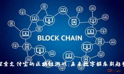 探索支付宝的区块链游戏：未来数字娱乐新趋势